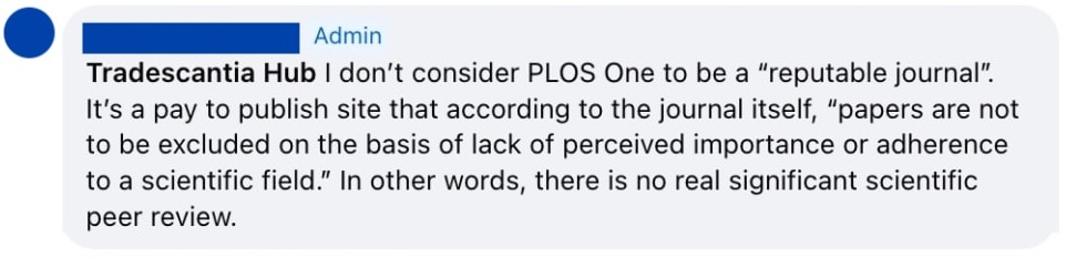 Screenshot of facebook comment from anonymised admin: I don't consider PLOS One to be a "reputable journal". It's a pay to publish site that according to the journal itself, "papers are not to be excluded on the basis of lack of perceived important or adherence to a scientific field." In other words, there is no real significant scientific peer review.